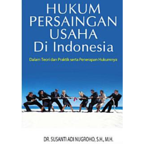 HUKUM PERSAINGAN USAHA DI INDONESIA, DALAM TEORI DAN PRAKTIK SERTA PENERAPAN HUKUMNYA Edisi Pertama